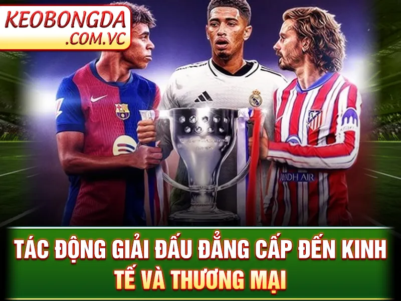 La Liga - Nơi Hội Tụ Những Trận Cầu Đỉnh Cao Và Cảm Xúc 4 Tác động giải đấu đẳng cấp đến kinh tế và thương mại